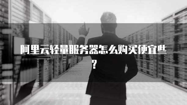 阿里云轻量服务器怎么购买便宜些?