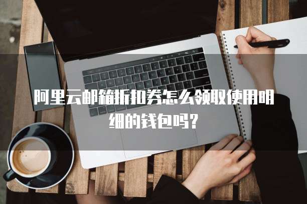阿里云邮箱折扣券怎么领取使用明细的钱包吗?