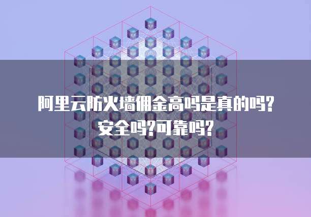 阿里云防火墙佣金高吗是真的吗? 安全吗?可靠吗?