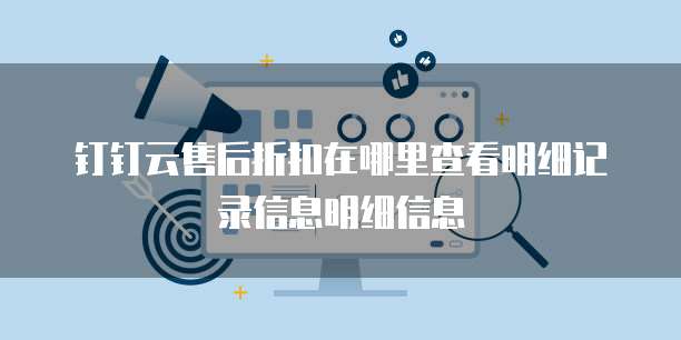 钉钉云售后折扣在哪里查看明细记录信息明细信息