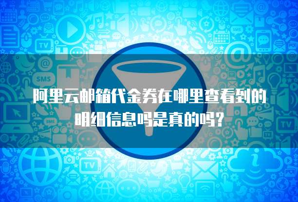 阿里云邮箱代金券在哪里查看到的明细信息吗是真的吗?