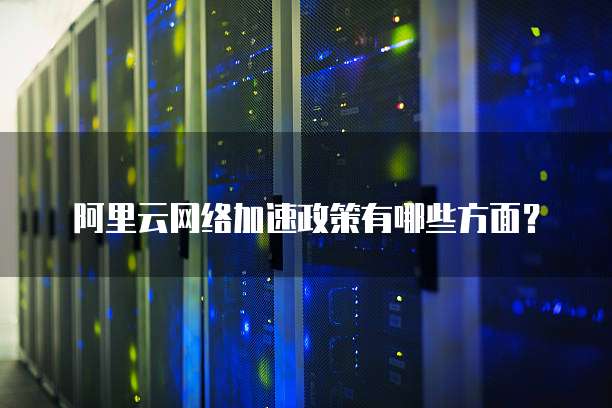 阿里云网络加速政策有哪些方面?