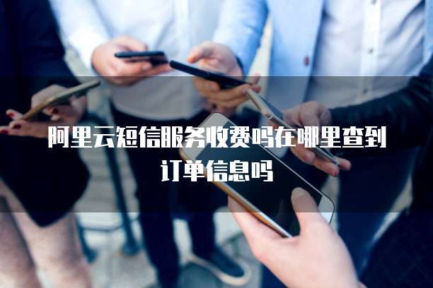 阿里云短信服务收费吗在哪里查到订单信息吗