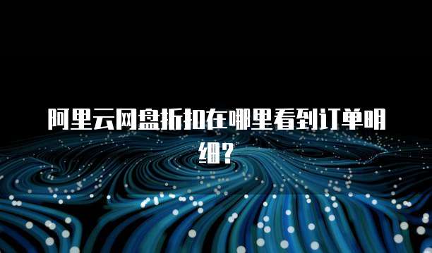 阿里云网盘折扣在哪里看到订单明细?