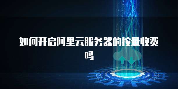 如何开启阿里云服务器的按量收费吗