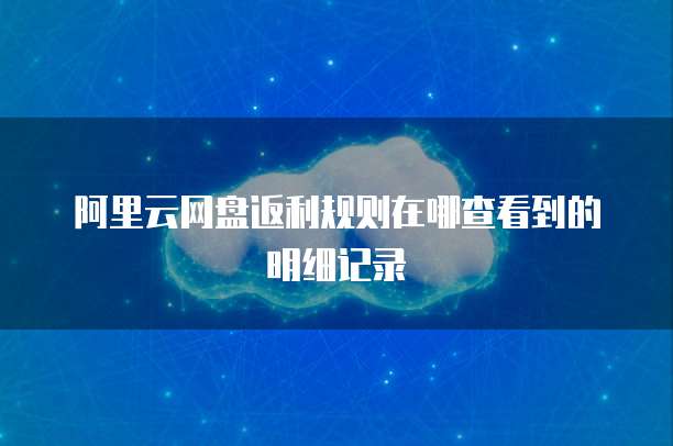 阿里云网盘返利规则在哪查看到的明细记录