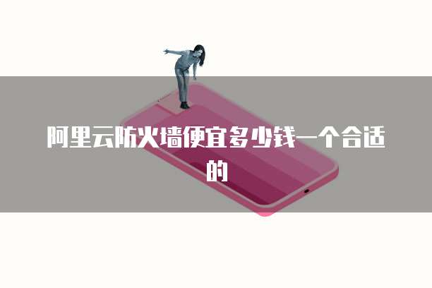 阿里云防火墙便宜多少钱一个合适的
