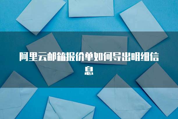 阿里云邮箱报价单如何导出明细信息