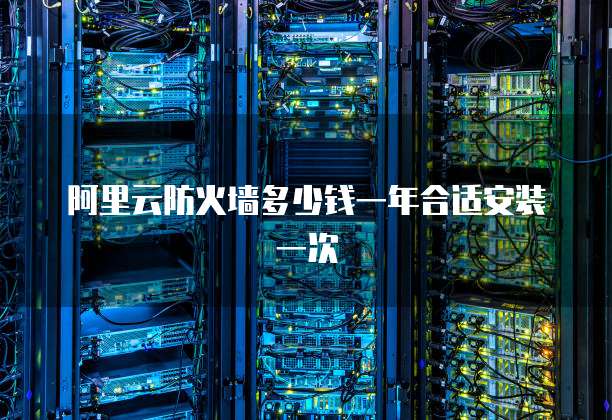 阿里云防火墙多少钱一年合适安装一次