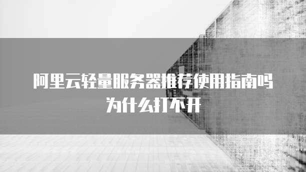 阿里云轻量服务器推荐使用指南吗为什么打不开
