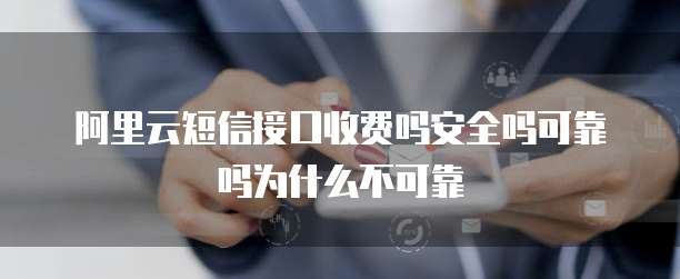 阿里云短信接口收费吗安全吗可靠吗为什么不可靠