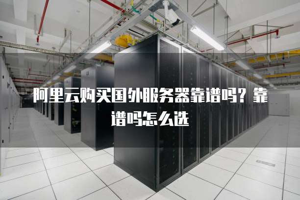 阿里云购买国外服务器靠谱吗？靠谱吗怎么选