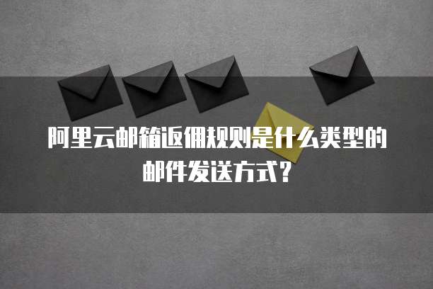 阿里云邮箱返佣规则是什么类型的邮件发送方式？