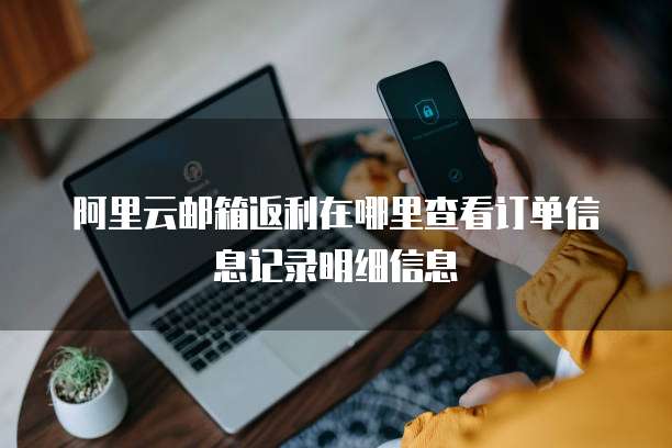 阿里云邮箱返利在哪里查看订单信息记录明细信息