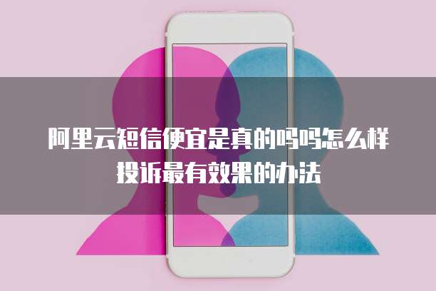阿里云短信便宜是真的吗吗怎么样投诉最有效果的办法