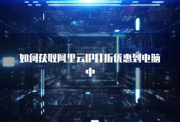 如何获取阿里云IP打折优惠到电脑中