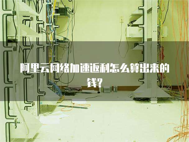阿里云网络加速返利怎么算出来的钱?