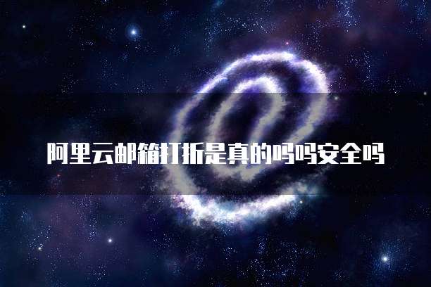 阿里云邮箱打折是真的吗吗安全吗