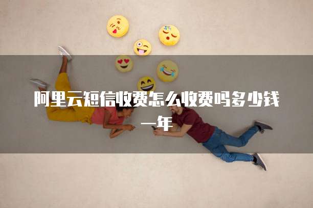 阿里云短信收费怎么收费吗多少钱一年