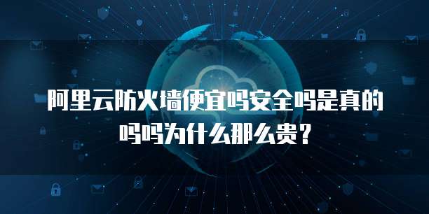阿里云防火墙便宜吗安全吗是真的吗吗为什么那么贵?