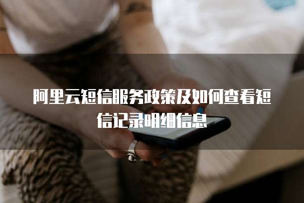 阿里云短信服务政策及如何查看短信记录明细信息