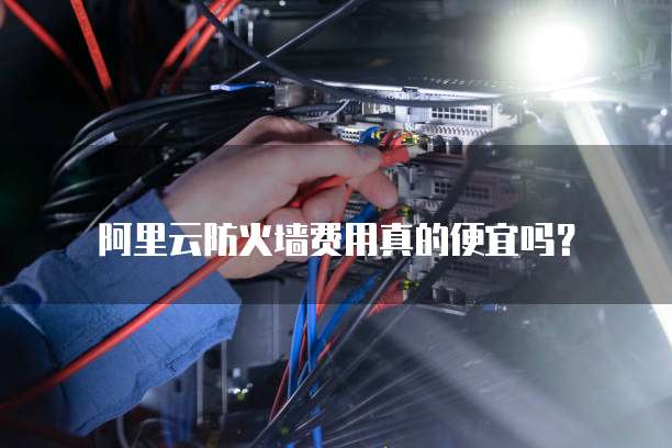 阿里云防火墙费用真的便宜吗？
