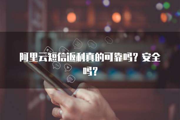 阿里云短信返利真的可靠吗?安全吗?
