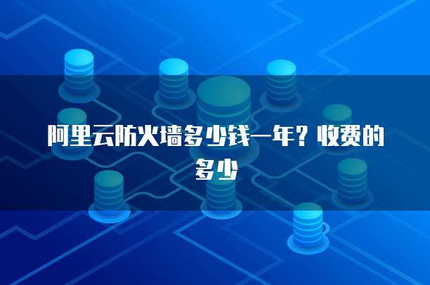 阿里云防火墙多少钱一年?收费的多少