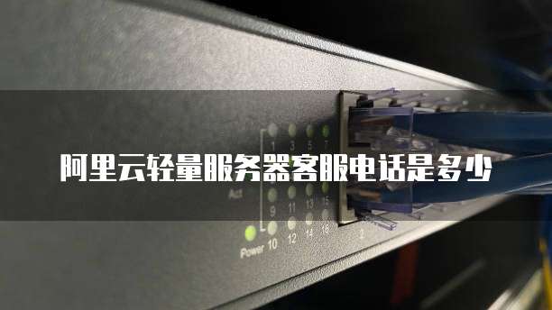 阿里云轻量服务器客服电话是多少