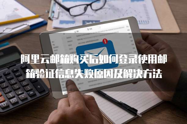 阿里云邮箱购买后如何登录使用邮箱验证信息失败原因及解决方法
