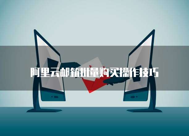 阿里云邮箱批量购买操作技巧