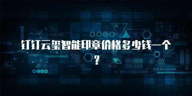 钉钉云玺智能印章价格多少钱一个?