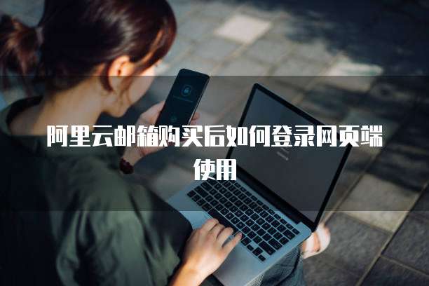 阿里云邮箱购买后如何登录网页端使用