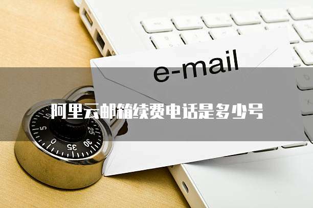 阿里云邮箱续费电话是多少号