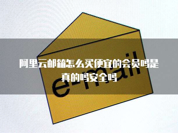 阿里云邮箱怎么买便宜的会员吗是真的吗安全吗