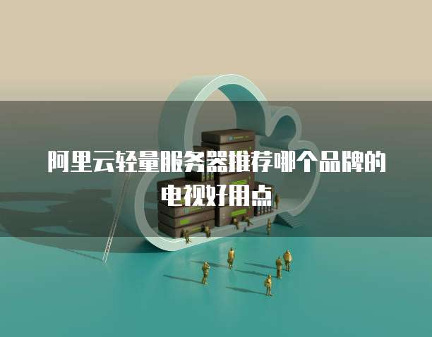 阿里云轻量服务器推荐哪个品牌的电视好用点