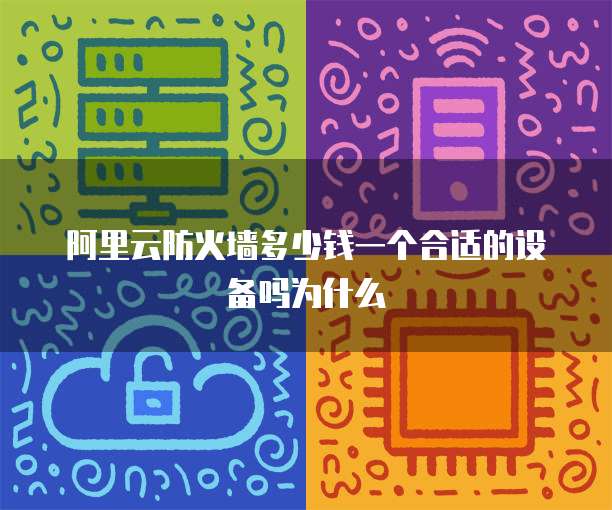 阿里云防火墙多少钱一个合适的设备吗为什么