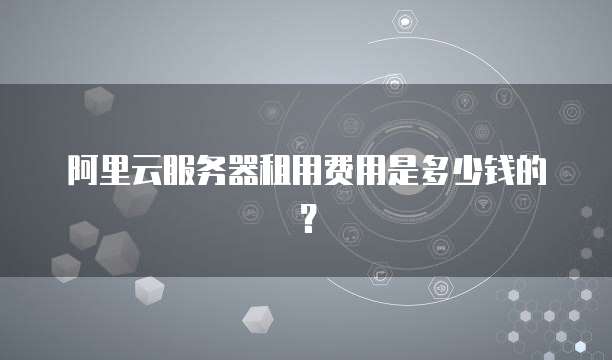 阿里云服务器租用费用是多少钱的?