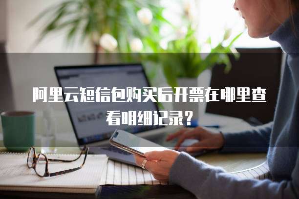 阿里云短信包购买后开票在哪里查看明细记录？