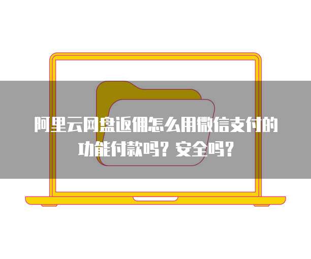 阿里云网盘返佣怎么用微信支付的功能付款吗?安全吗?