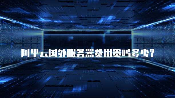 阿里云国外服务器费用贵吗多少?