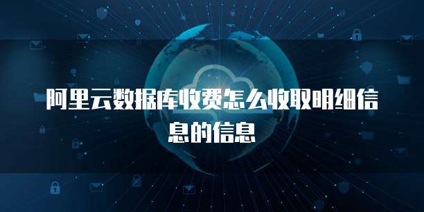 阿里云数据库收费怎么收取明细信息的信息