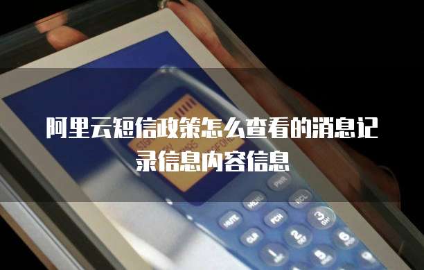 阿里云短信政策怎么查看的消息记录信息内容信息
