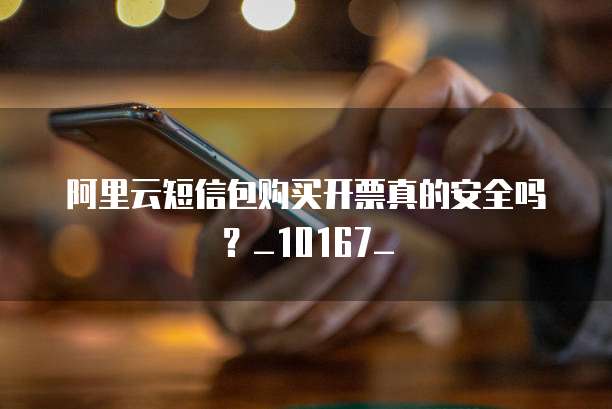 阿里云短信包购买开票真的安全吗?_10167_