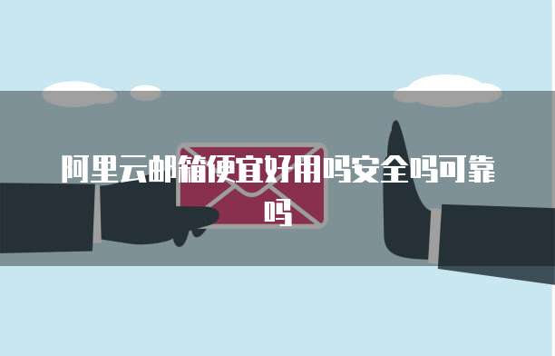 阿里云邮箱便宜好用吗安全吗可靠吗