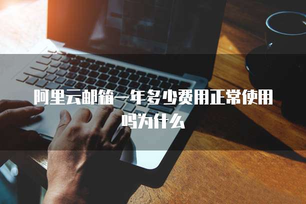 阿里云邮箱一年多少费用正常使用吗为什么