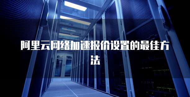 阿里云网络加速报价设置的最佳方法