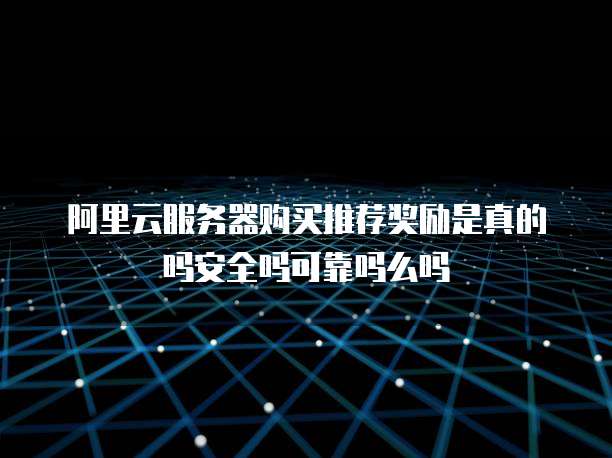 阿里云服务器购买推荐奖励是真的吗安全吗可靠吗么吗