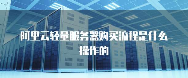 阿里云轻量服务器购买流程是什么操作的