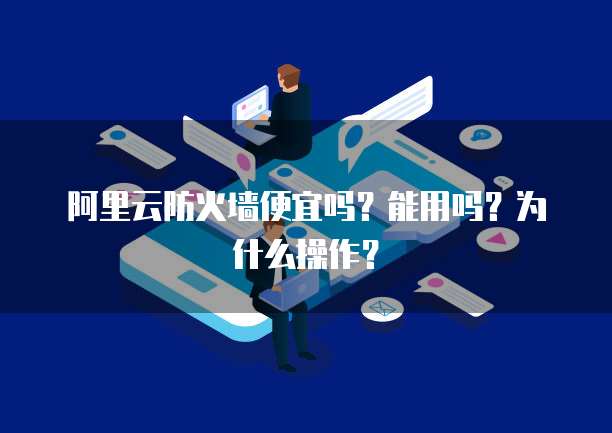 阿里云防火墙便宜吗?能用吗?为什么操作?